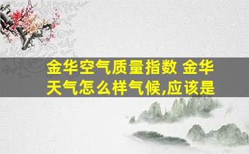 金华空气质量指数 金华天气怎么样气候,应该是